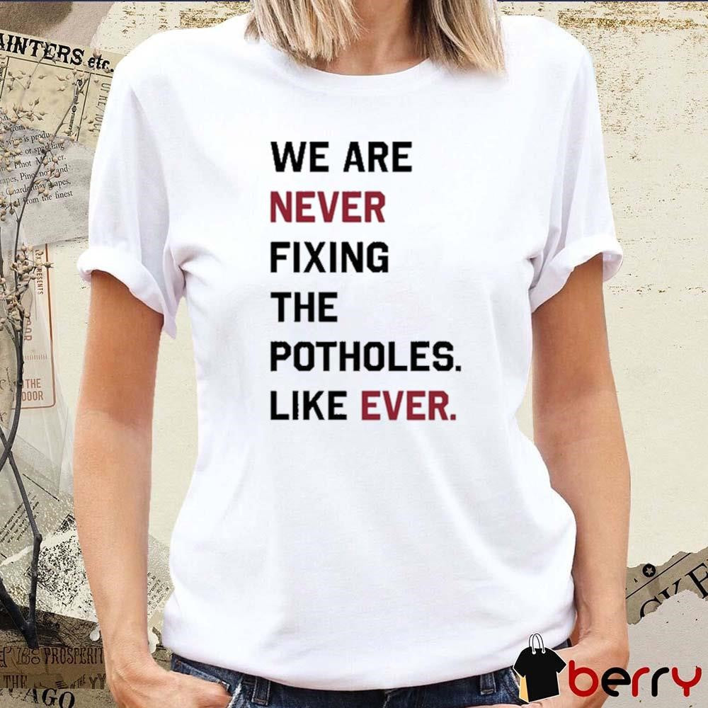 We Are Never Fixing The Potholes Like Ever t-shirt