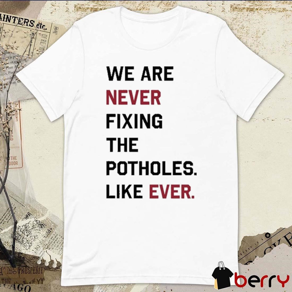 We Are Never Fixing The Potholes Like Ever t-shirt