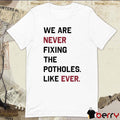We Are Never Fixing The Potholes Like Ever t-shirt