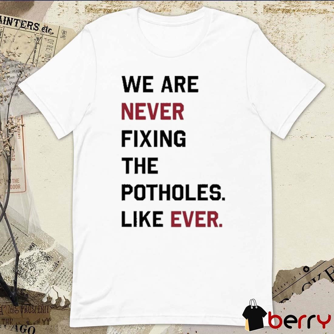 We Are Never Fixing The Potholes Like Ever t-shirt
