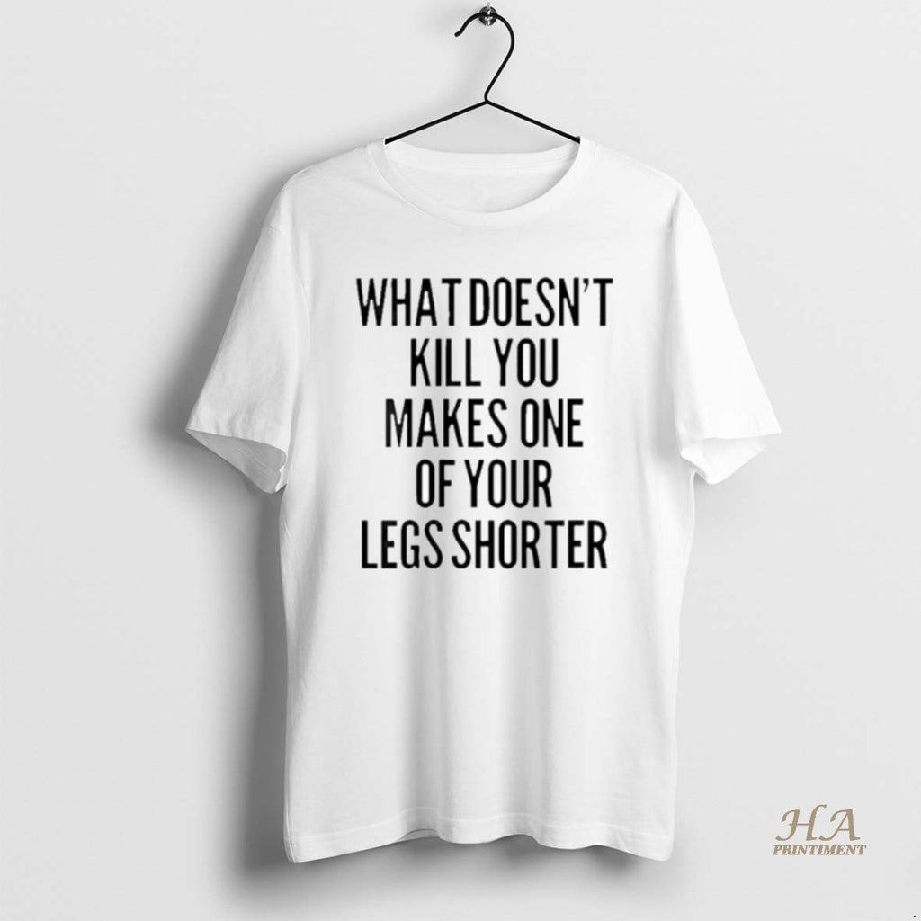 Official What Doesnt Kill You Makes One Of Your Legs Shorter