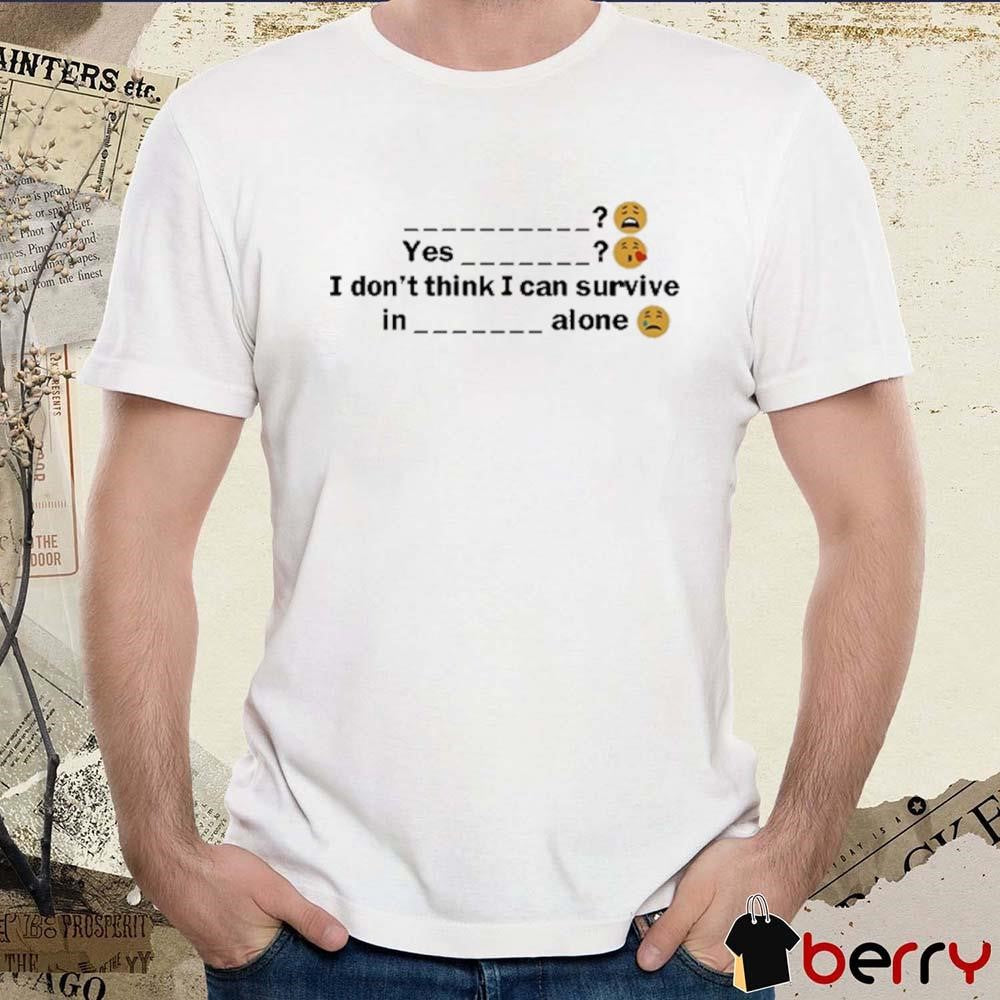 Yes I Don’t Think I Can Survive In A Alone t-shirt