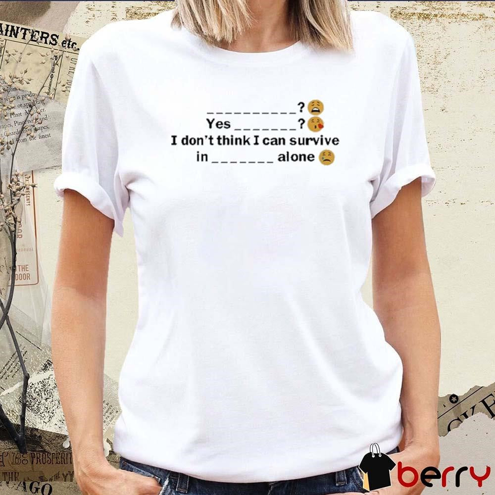 Yes I Don’t Think I Can Survive In A Alone t-shirt