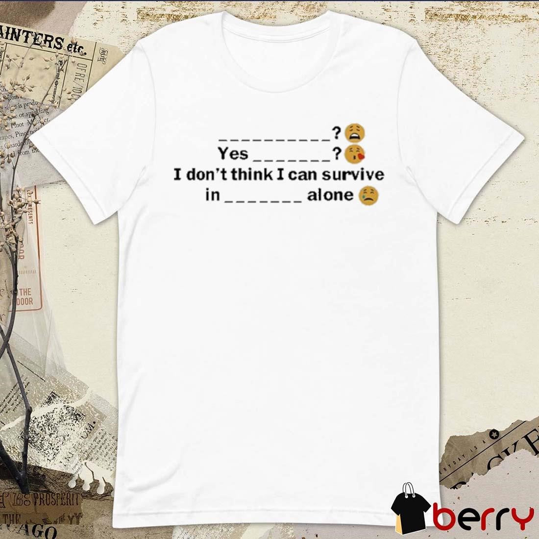 Yes I Don’t Think I Can Survive In A Alone t-shirt