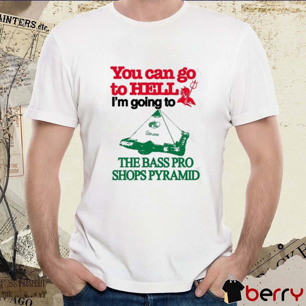 You Can Go To Hell I’m Going To The Bass Pro Pyramid t-shirt