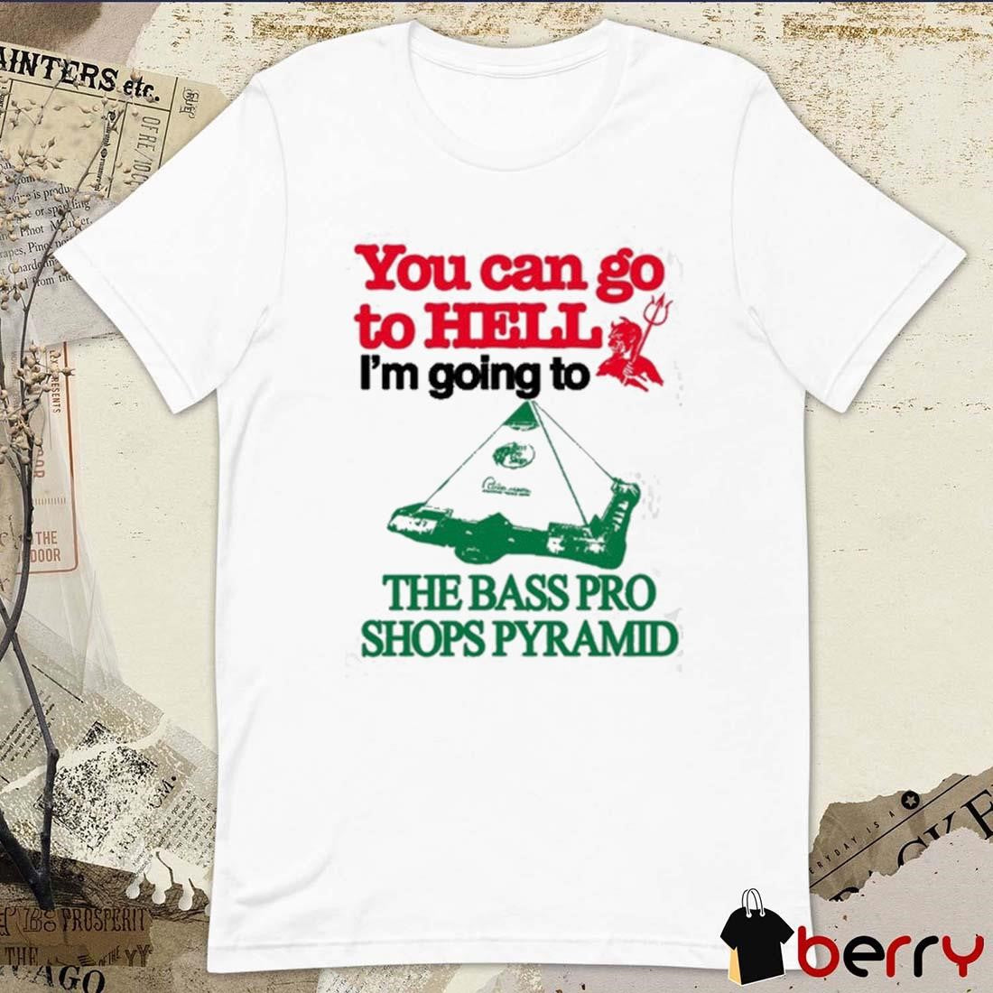 You Can Go To Hell I’m Going To The Bass Pro Pyramid t-shirt