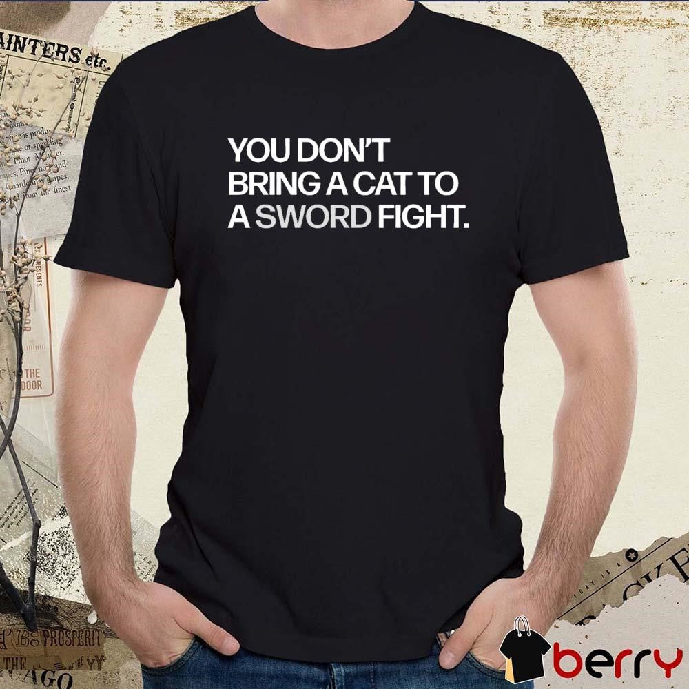 You Don’t Bring A Cat To A Sword Fight t-shirt