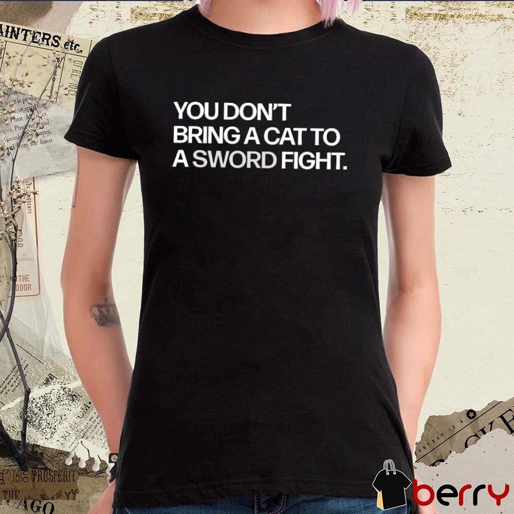 You Don’t Bring A Cat To A Sword Fight t-shirt