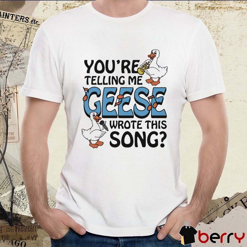 You’re Telling Me Geese Wrote This Song t-shirt