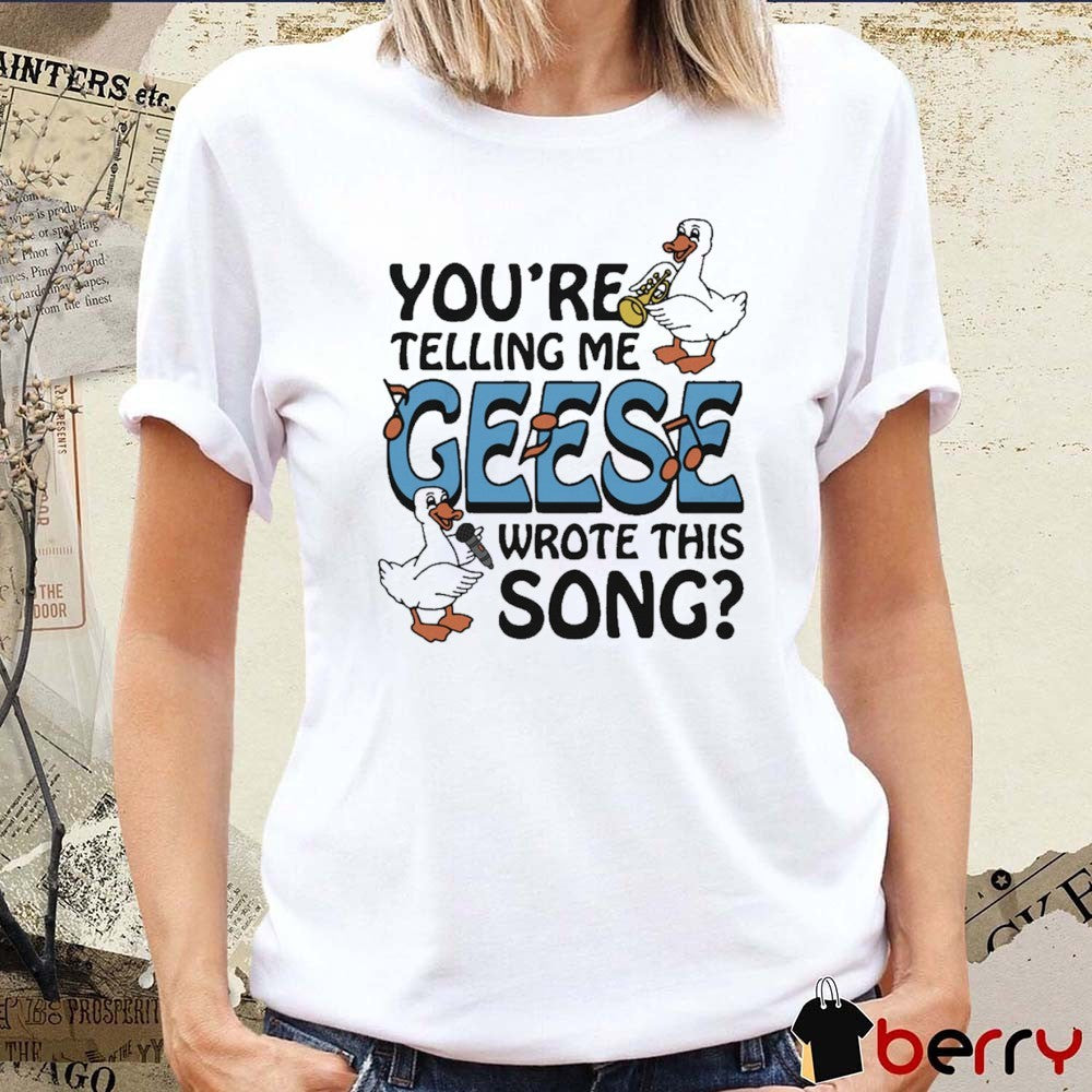 You’re Telling Me Geese Wrote This Song t-shirt