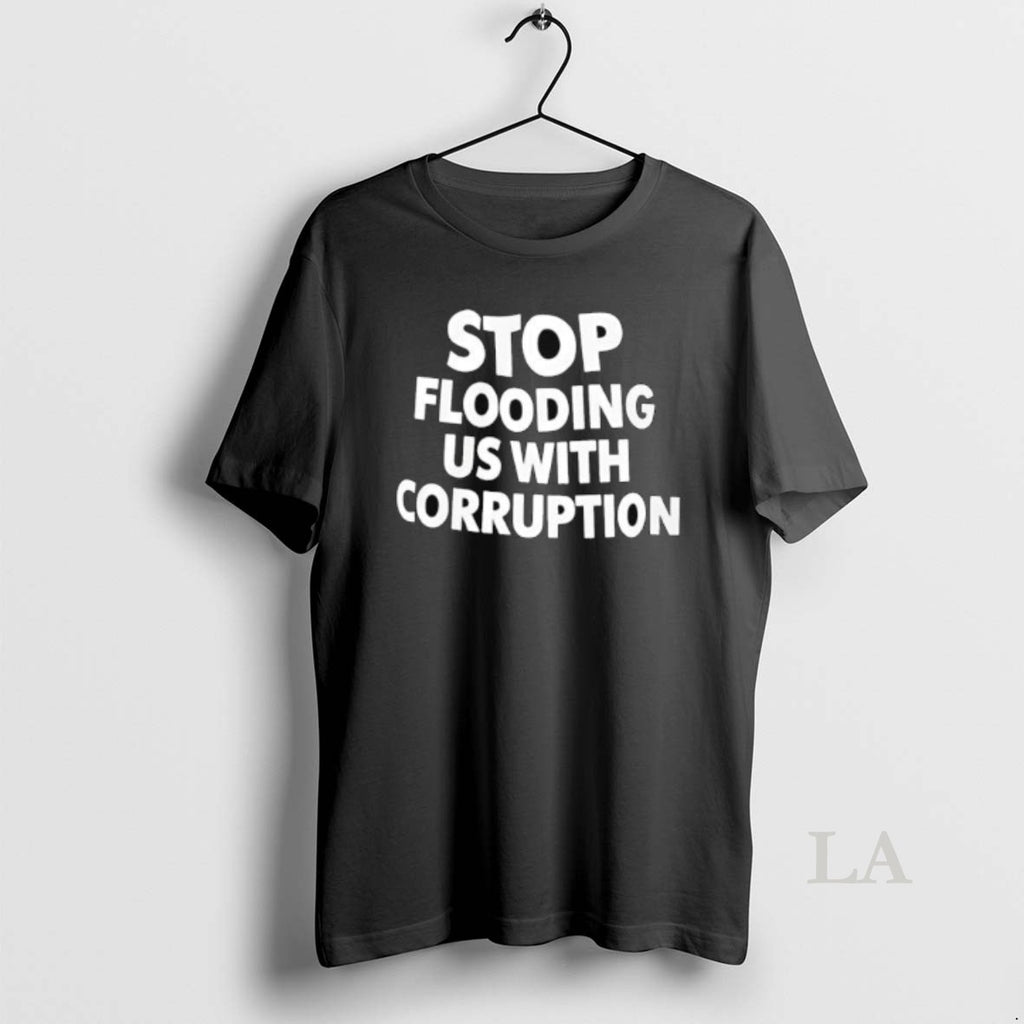 Original Stop Flooding Us With Corruption