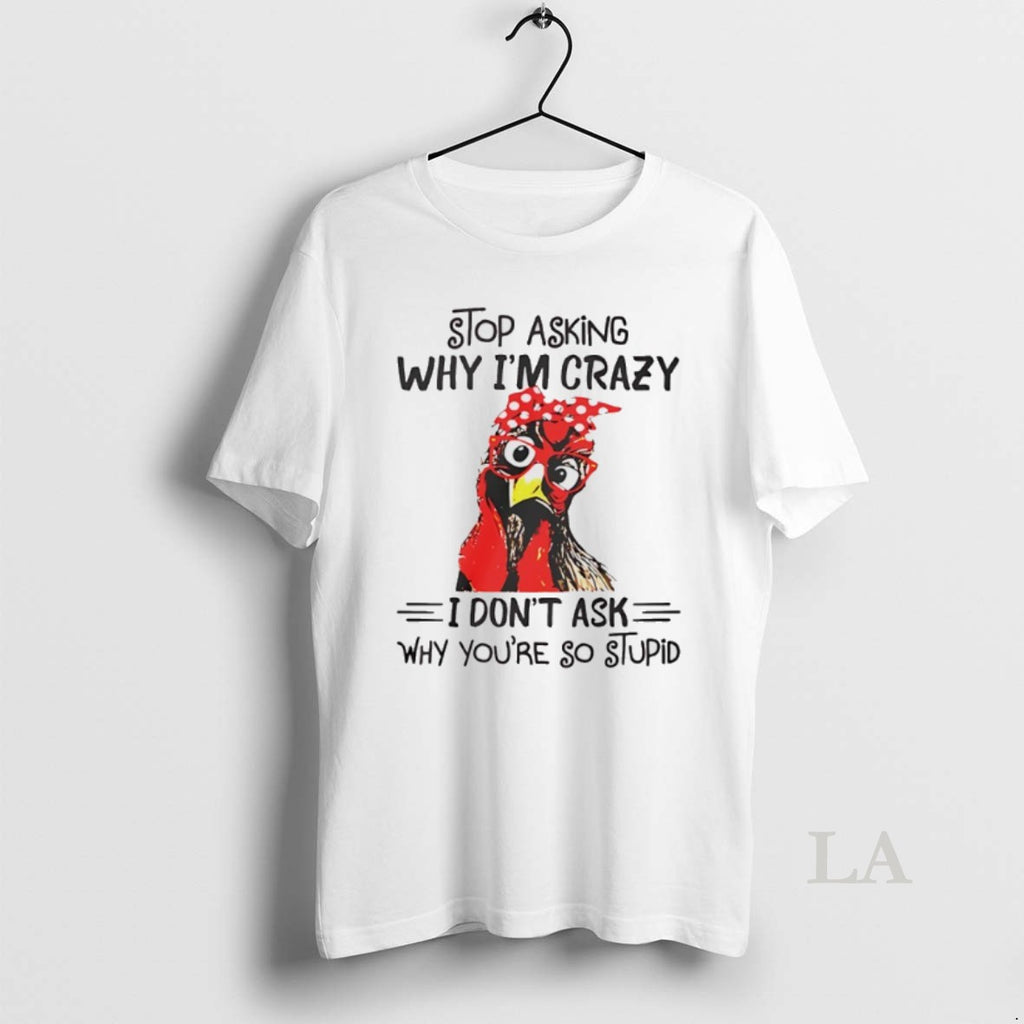 Original Stop Asking Why Im Crazy I Dont Ask Why Youre So Stupid