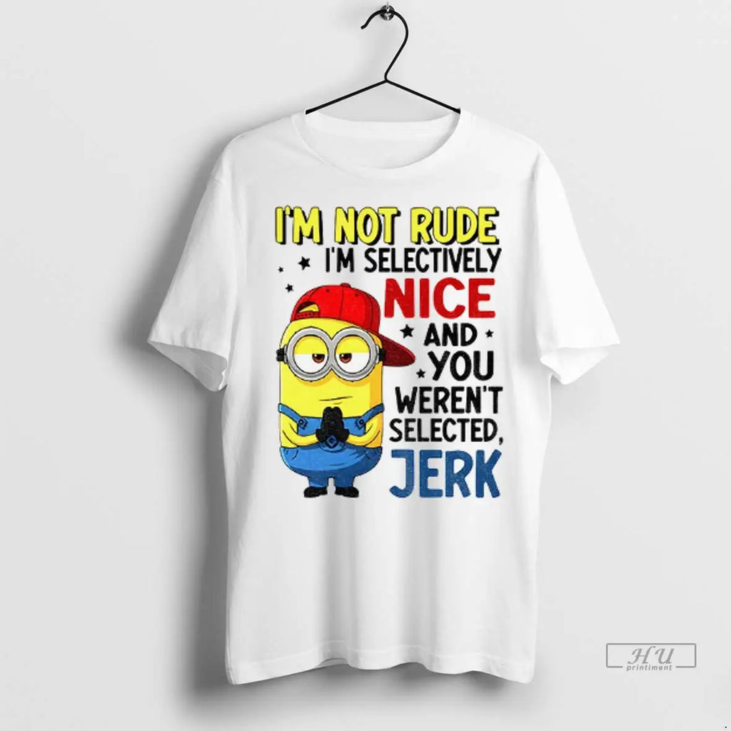 Trending Minion Im Not Rude Im Selective Nice And You Werent Selected Jerk
