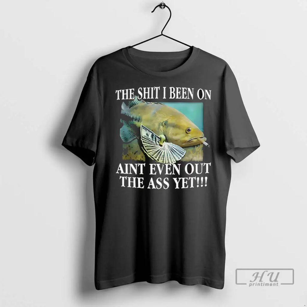 Trending The Shit I Been On Aint Even Out The Ass Yet T Shirt