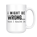 I Might Be Wrong But I Doubt It 15oz Mug