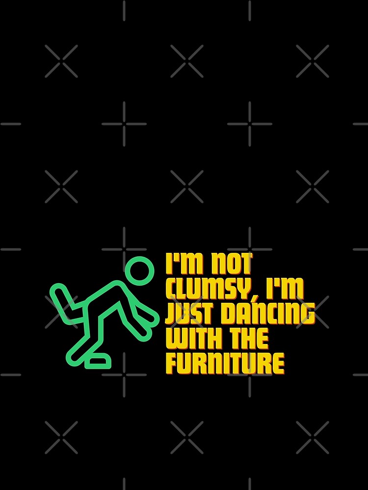 "I'm not clumsy, I'm just dancing with the furniture." by Reichcorp