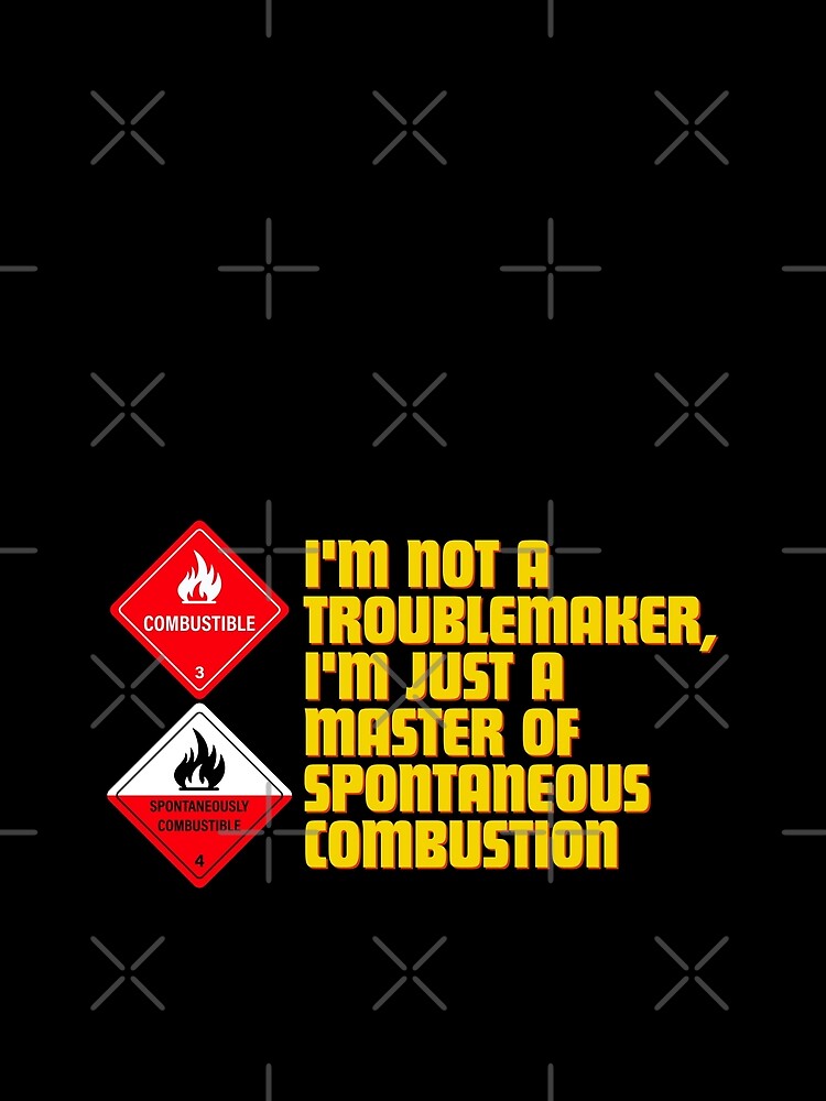 I'm not a troublemaker, I'm just a master of spontaneous combustion by Reichcorp