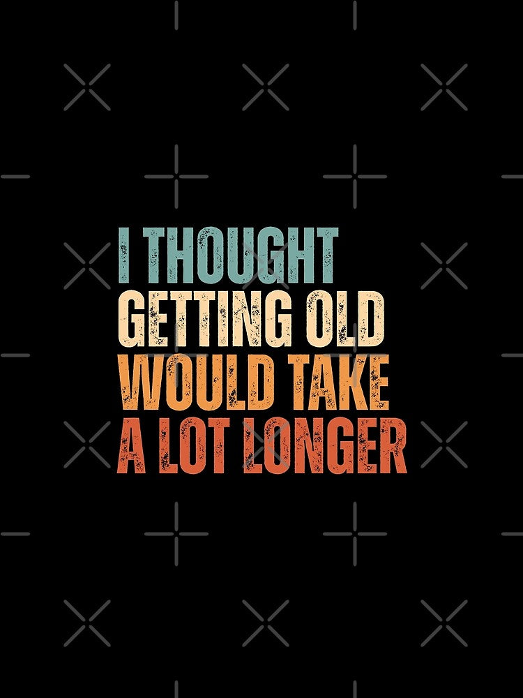I thought getting old would take a lot longer by Dondonmart