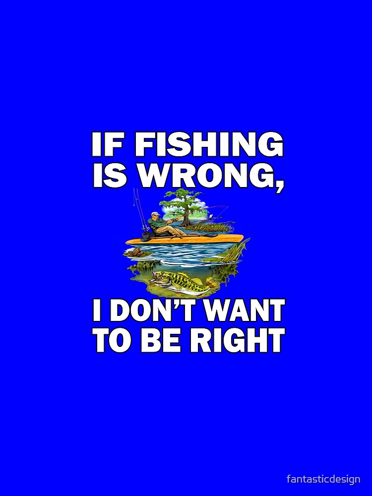 Fishing Lover If Fishing Is Wrong, I Don't Want To Be Right by fantasticdesign