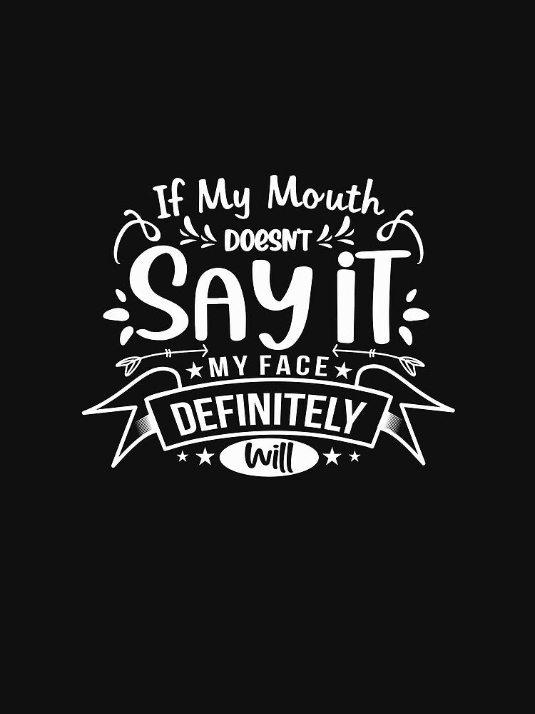 If my mouth doesn't say it, my face defiantly will. by RJsTees