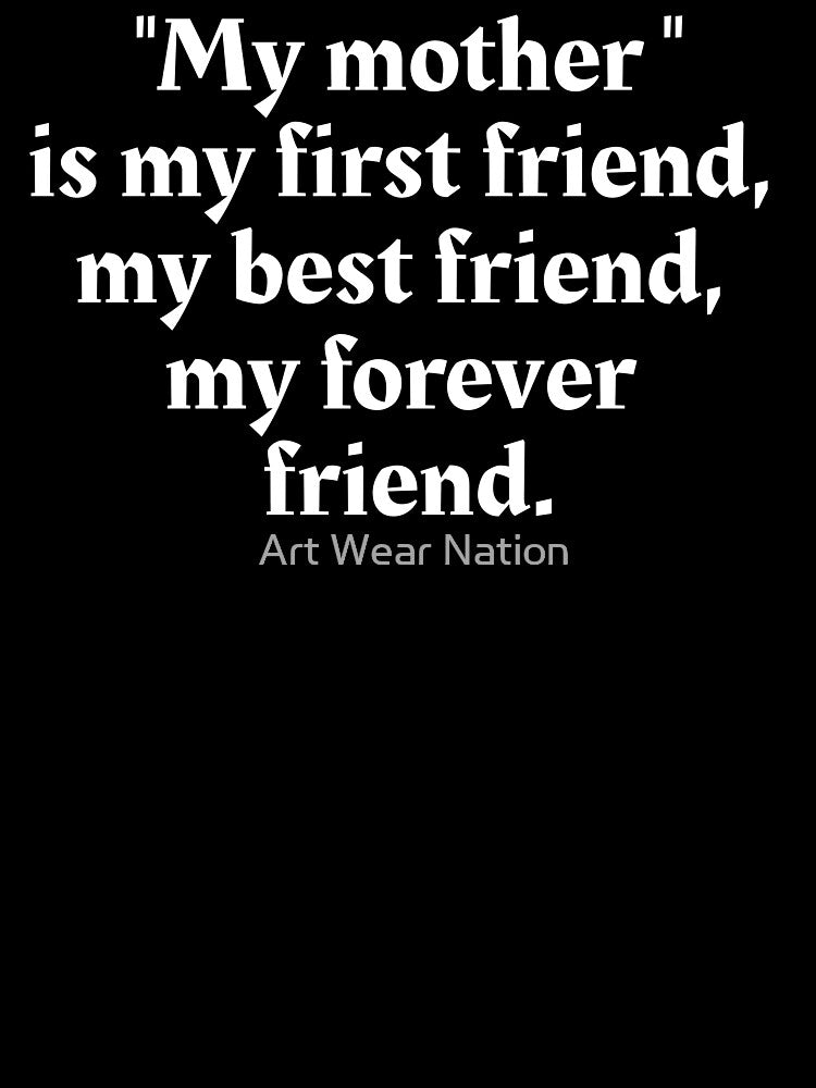 My mother, is my first friend, my best friend, my forever friend. by Art Wear Nation