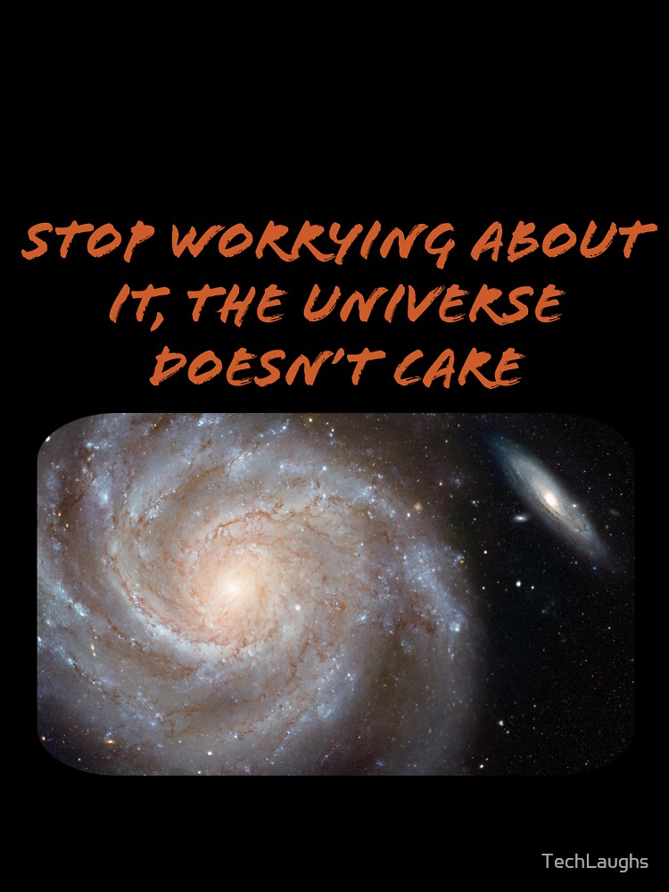 STOP WORRYING ABOUT IT, THE UNIVERSE DOESN'T CARE by TechLaughs