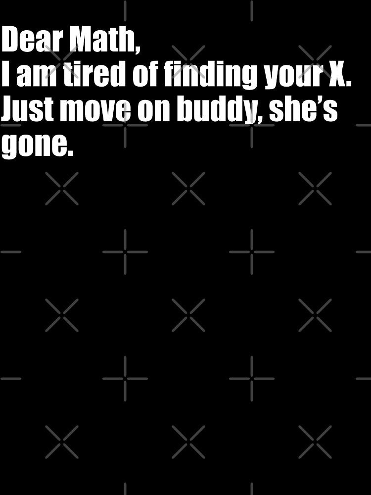 Dear math, I'm tired of finding your x. Give up buddy she's not coming back. by PERsonalthreads