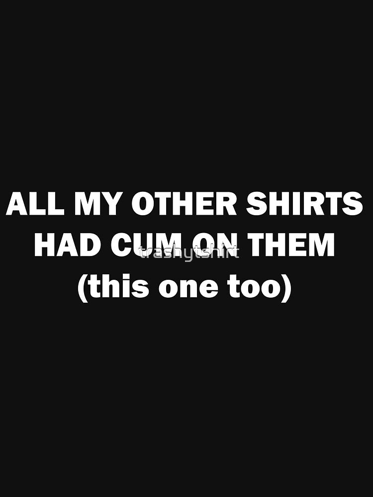 all my other shirts had cum on them (this one too) by trashytshirt