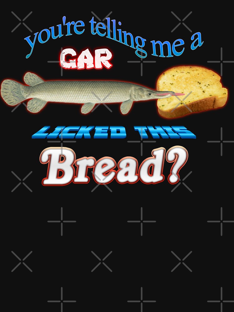 You're Telling Me A Gar Licked This Bread? by snazzyseagull