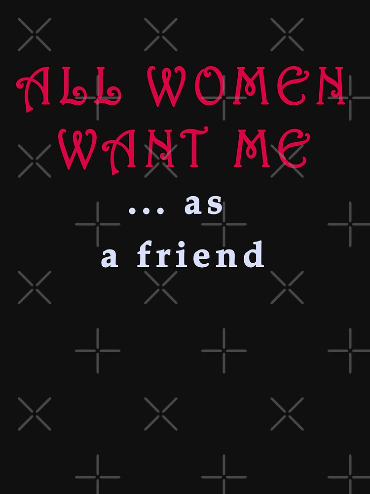 "all women want me ... as a friend" by Art By M