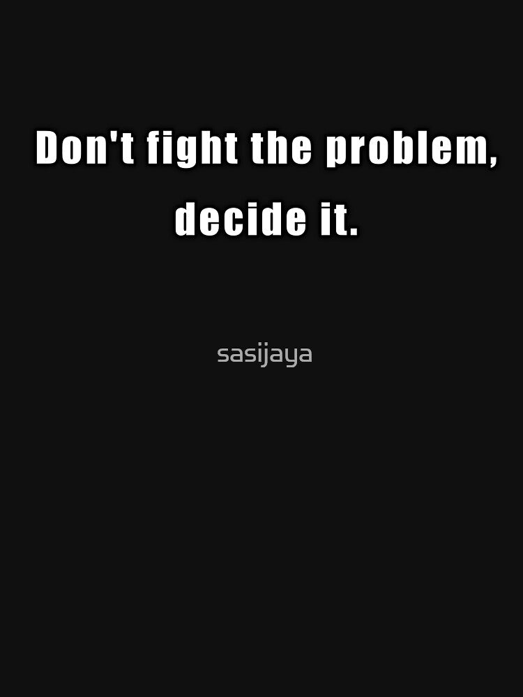 Don't Fight The Problem, Decide It by sasijaya