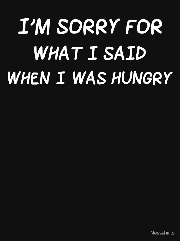I'm Sorry For What I Said When I Was Hungry Sarcasm by Nessshirts