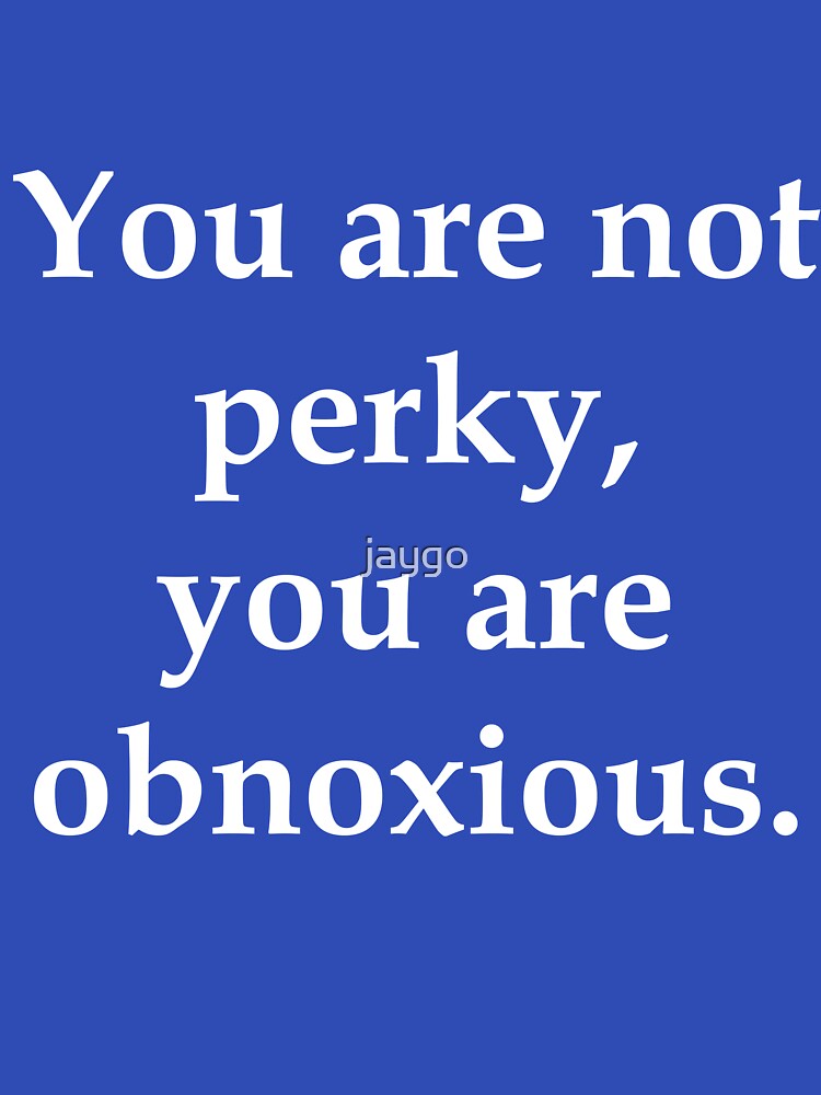 You Are Not Perky You Are Obnoxious by jaygo