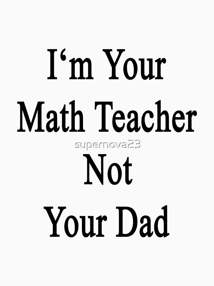 I'm Your Math Teacher Not Your Dad by supernova23