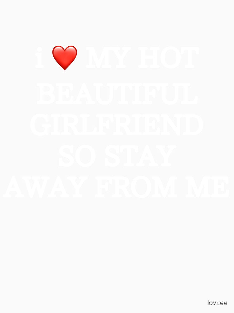 i love my hot beautiful girlfriend so stay away from me by lovcee