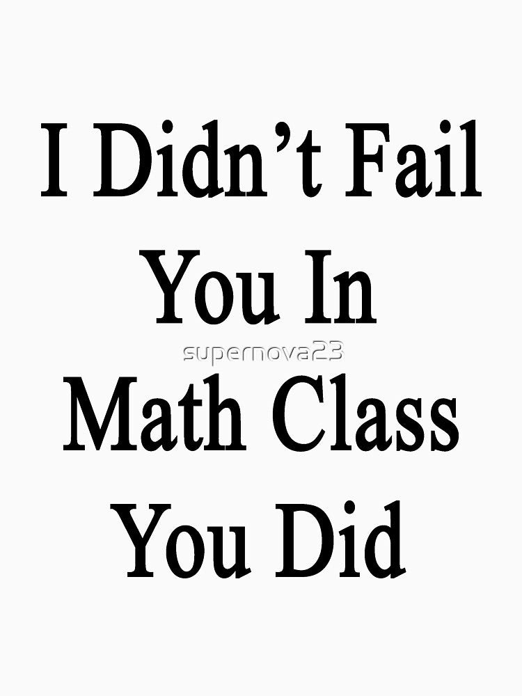 I Didn't Fail You In Math Class You Did by supernova23