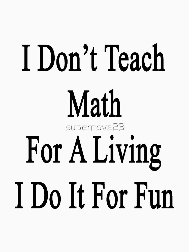 I Don't Teach Math For A Living I Do It For Fun by supernova23