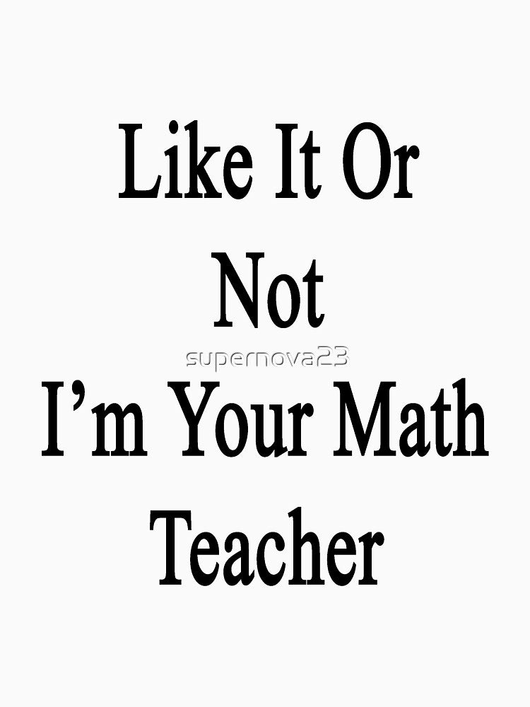 Like It Or Not I'm Your Math Teacher by supernova23