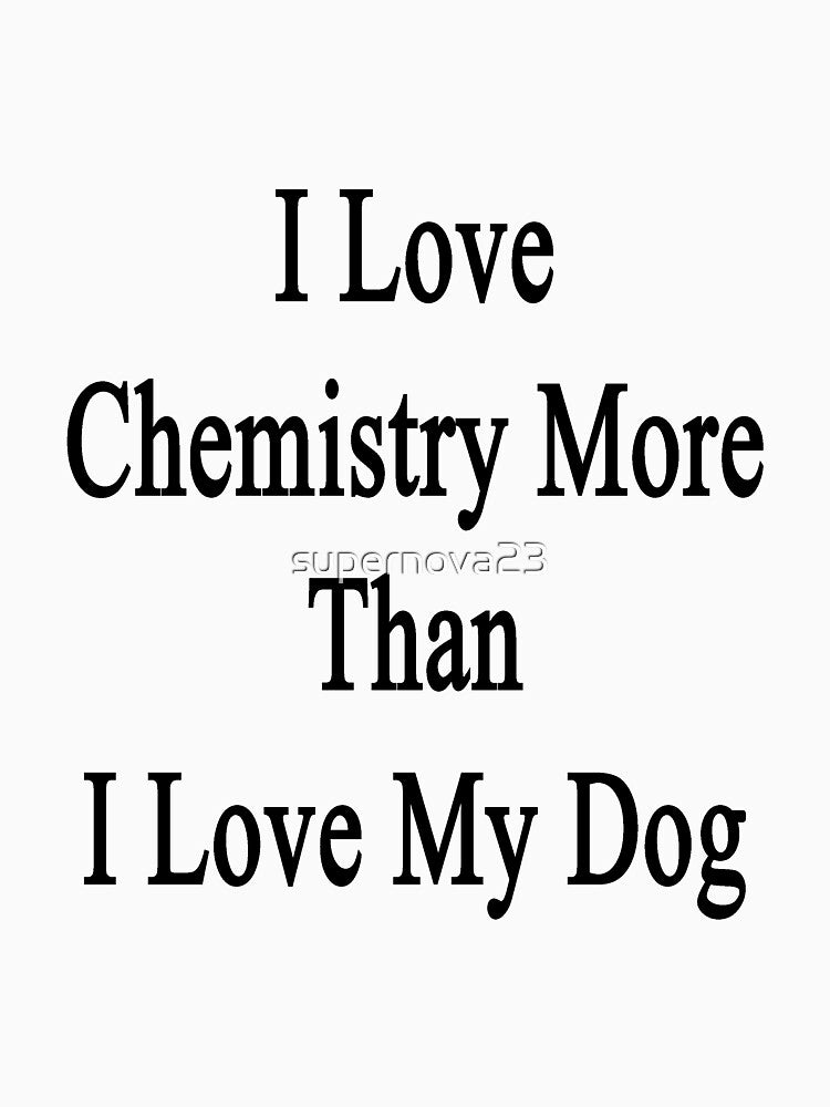 I Love Chemistry More Than I Love My Dog by supernova23