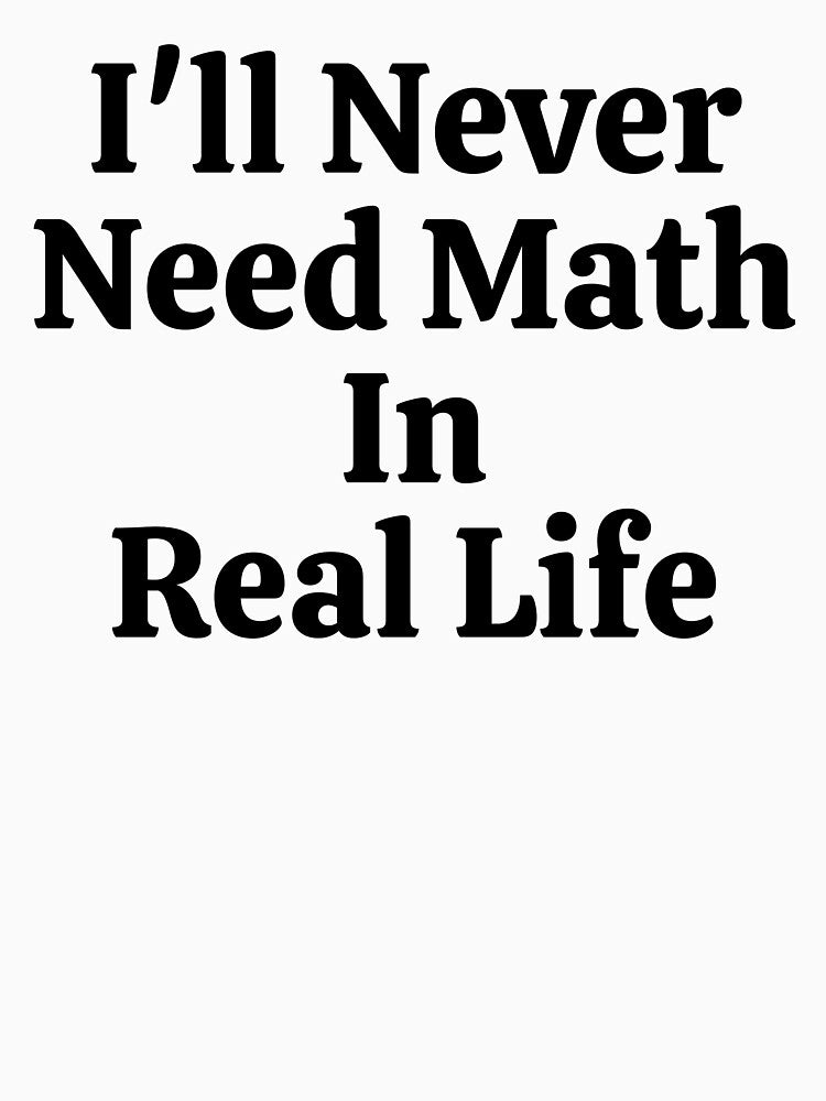 I'll Never Need Math In Real Life - Funny Math by usaworld