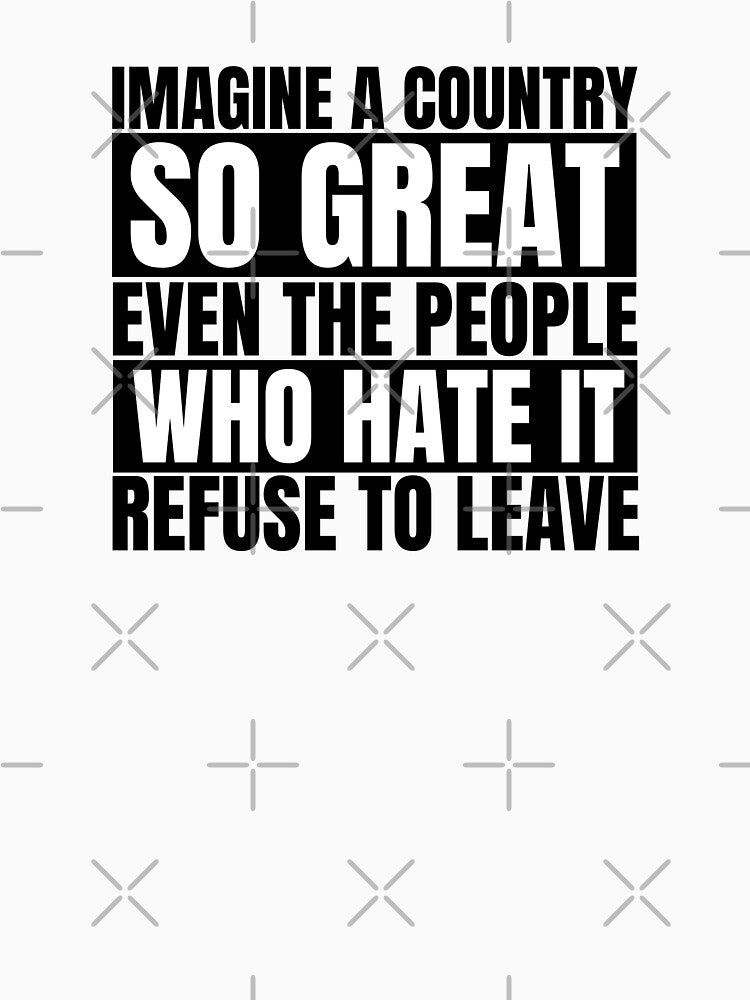 Imagine A Country So Great Even The People Who Hate It Refuse To Leave by Dondonmart
