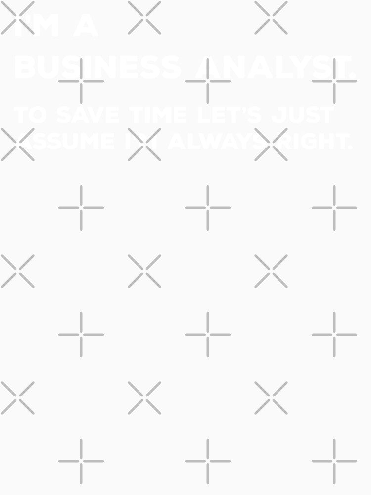 I'm A Business Analyst. To Save Time Let's Just Assume I'm Always Right. by teesaurus