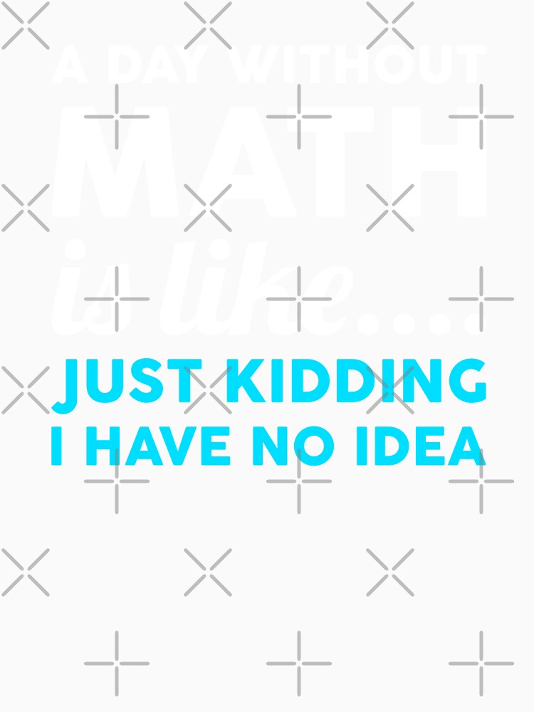 A Day Without Math Is Like Just Kidding I Have No Idea by T-shirt For You