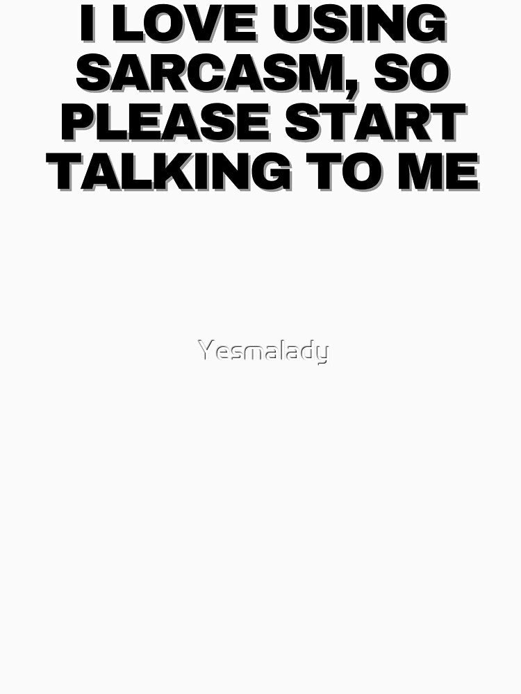 I love using sarcasm, so please start talking to me by Yesmalady