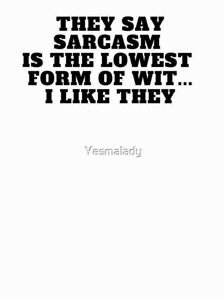 They say sarcasm is the lowest form of wit...I like they by Yesmalady