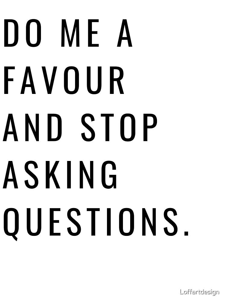 DO ME A FAVOR AND STOP ASKING QUESTIONS- black by Loffartdesign
