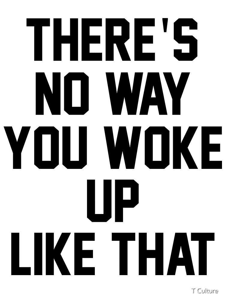 THERE'S NO WAY YOU WOKE UP LIKE THIS by T Culture