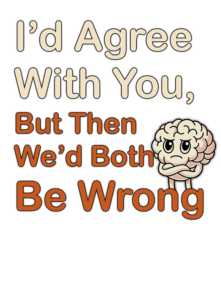 Sarcasm and Brain Cells - I would Agree With You But by LazyScreations