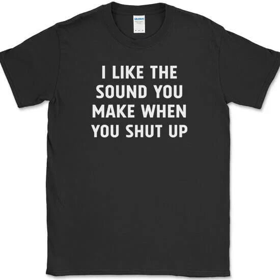I Like The Sound You Make When You Shut Up T-Shirt Funny Sarcastic Tee