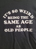 It's so weird being the same age as old people Funny Tee Shirt  NEW FREE SHIP